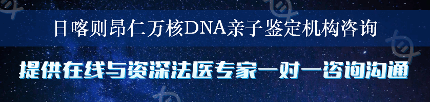 日喀则昂仁万核DNA亲子鉴定机构咨询